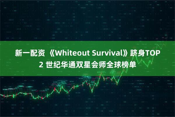 新一配资 《Whiteout Survival》跻身TOP2 世纪华通双星会师全球榜单