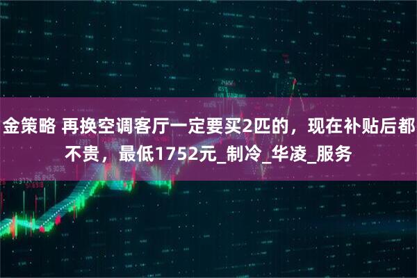 金策略 再换空调客厅一定要买2匹的，现在补贴后都不贵，最低1752元_制冷_华凌_服务
