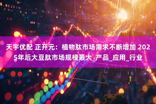 天宇优配 正开元：植物肽市场需求不断增加 2025年后大豆肽市场规模最大_产品_应用_行业