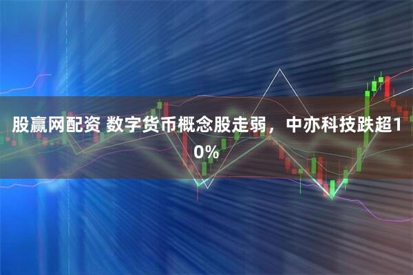 股赢网配资 数字货币概念股走弱，中亦科技跌超10%