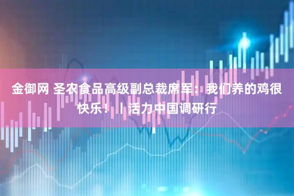 金御网 圣农食品高级副总裁席军：我们养的鸡很快乐！丨活力中国调研行