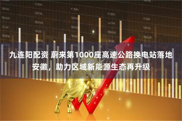 九连阳配资 蔚来第1000座高速公路换电站落地安徽，助力区域新能源生态再升级