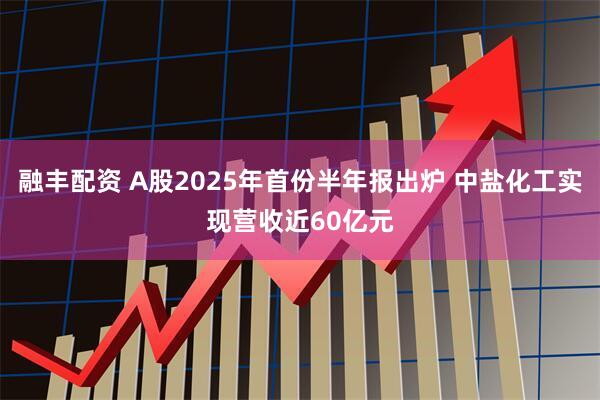 融丰配资 A股2025年首份半年报出炉 中盐化工实现营收近60亿元