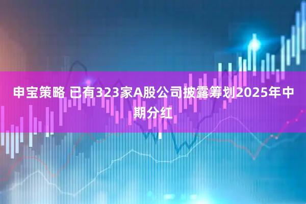 申宝策略 已有323家A股公司披露筹划2025年中期分红