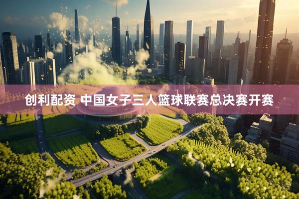 创利配资 中国女子三人篮球联赛总决赛开赛