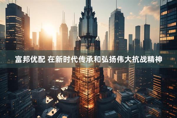 富邦优配 在新时代传承和弘扬伟大抗战精神