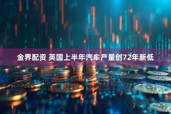 金界配资 英国上半年汽车产量创72年新低