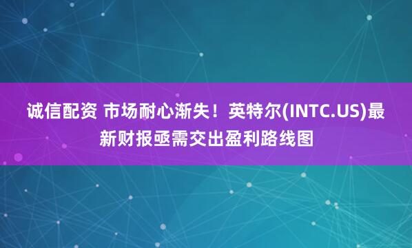 诚信配资 市场耐心渐失！英特尔(INTC.US)最新财报亟需交出盈利路线图