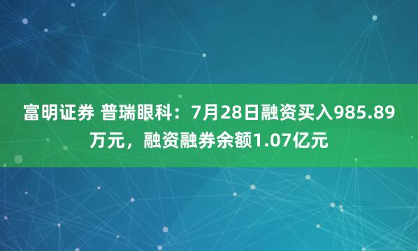 富明证券 普瑞眼科：7月28日融资买入985.89万元，融资融券余额1.07亿元