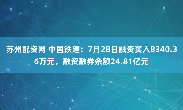 苏州配资网 中国铁建：7月28日融资买入8340.36万元，融资融券余额24.81亿元