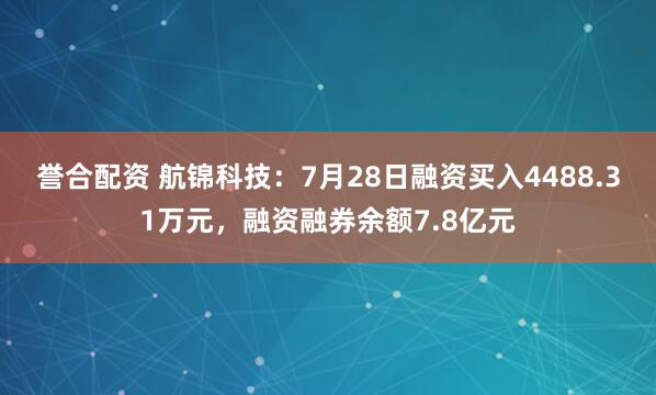 誉合配资 航锦科技：7月28日融资买入4488.31万元，融资融券余额7.8亿元