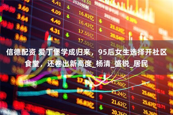 信德配资 爱丁堡学成归来，95后女生选择开社区食堂，还卷出新高度_杨清_盛锐_居民