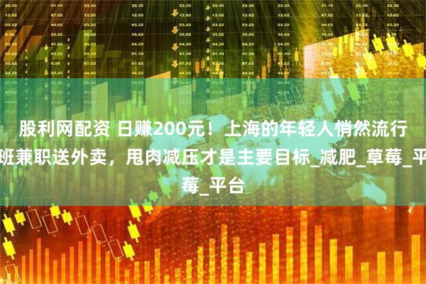股利网配资 日赚200元！上海的年轻人悄然流行下班兼职送外卖，甩肉减压才是主要目标_减肥_草莓_平台