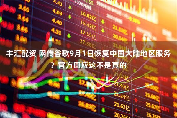 丰汇配资 网传谷歌9月1日恢复中国大陆地区服务？官方回应这不是真的