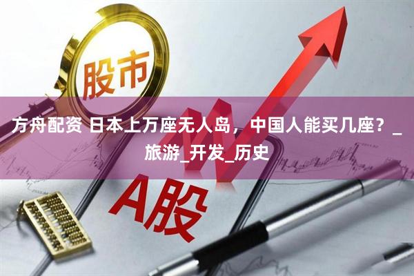 方舟配资 日本上万座无人岛，中国人能买几座？_旅游_开发_历史
