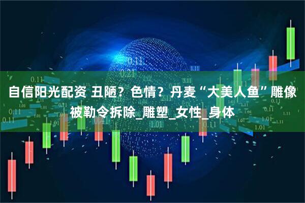 自信阳光配资 丑陋？色情？丹麦“大美人鱼”雕像被勒令拆除_雕塑_女性_身体