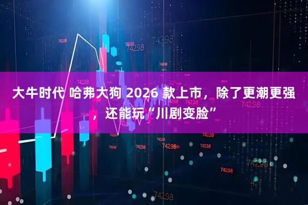 大牛时代 哈弗大狗 2026 款上市，除了更潮更强，还能玩“川剧变脸”