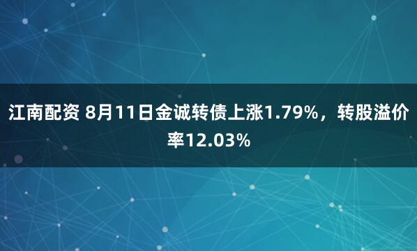江南配资 8月11日金诚转债上涨1.79%，转股溢价率12.03%