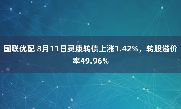 国联优配 8月11日灵康转债上涨1.42%，转股溢价率49.96%