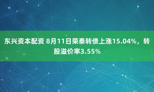 东兴资本配资 8月11日荣泰转债上涨15.04%，转股溢价率3.55%