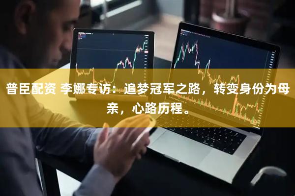 普臣配资 李娜专访：追梦冠军之路，转变身份为母亲，心路历程。
