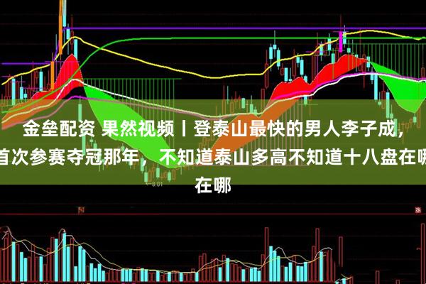 金垒配资 果然视频丨登泰山最快的男人李子成，首次参赛夺冠那年，不知道泰山多高不知道十八盘在哪