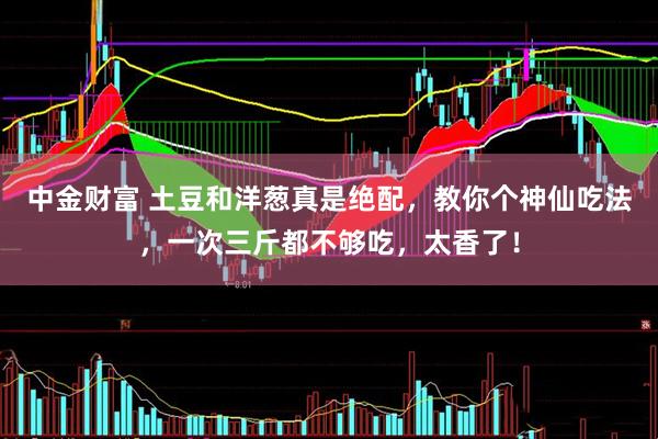 中金财富 土豆和洋葱真是绝配，教你个神仙吃法，一次三斤都不够吃，太香了！