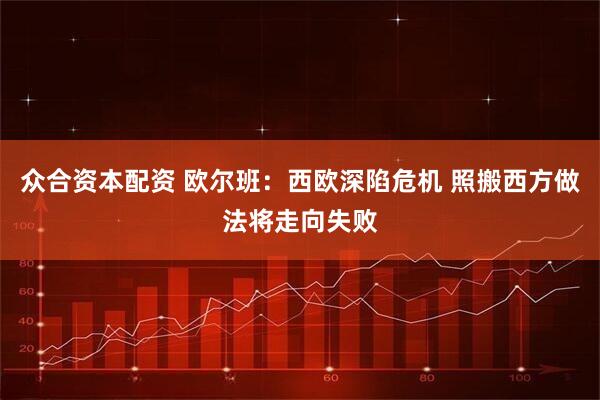 众合资本配资 欧尔班：西欧深陷危机 照搬西方做法将走向失败