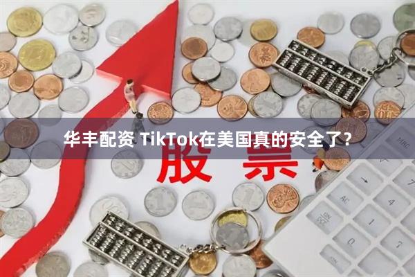 华丰配资 TikTok在美国真的安全了？