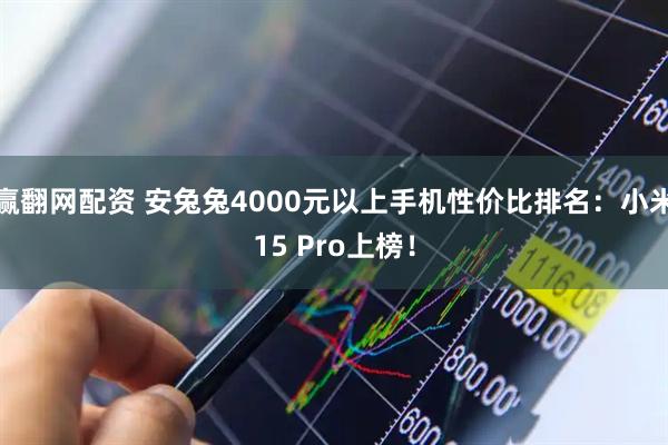 赢翻网配资 安兔兔4000元以上手机性价比排名：小米15 Pro上榜！