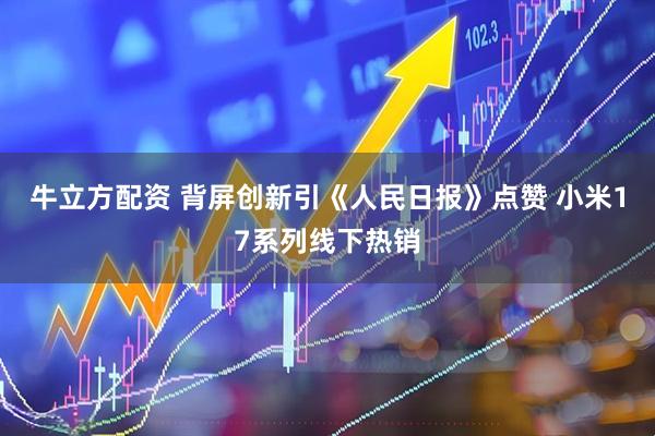 牛立方配资 背屏创新引《人民日报》点赞 小米17系列线下热销