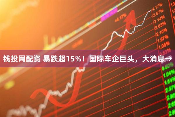 钱投网配资 暴跌超15%！国际车企巨头，大消息→