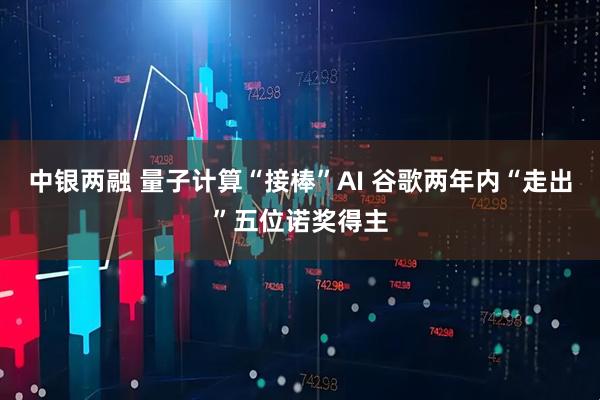 中银两融 量子计算“接棒”AI 谷歌两年内“走出”五位诺奖得主