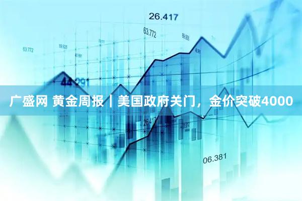 广盛网 黄金周报｜美国政府关门，金价突破4000