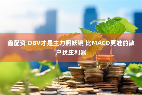 鑫配资 OBV才是主力照妖镜 比MACD更准的散户找庄利器