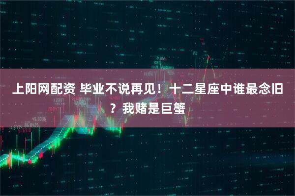 上阳网配资 毕业不说再见！十二星座中谁最念旧？我赌是巨蟹