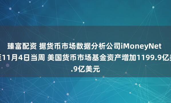 臻富配资 据货币市场数据分析公司iMoneyNet 截至11月4日当周 美国货币市场基金资产增加1199.9亿美元