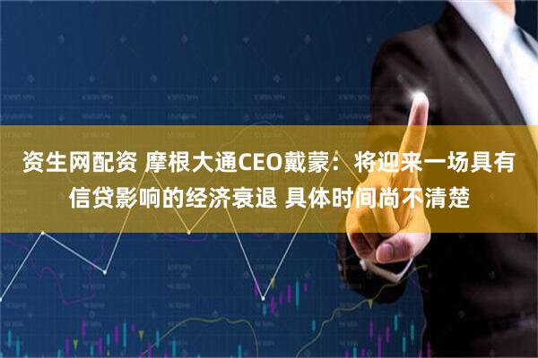 资生网配资 摩根大通CEO戴蒙：将迎来一场具有信贷影响的经济衰退 具体时间尚不清楚