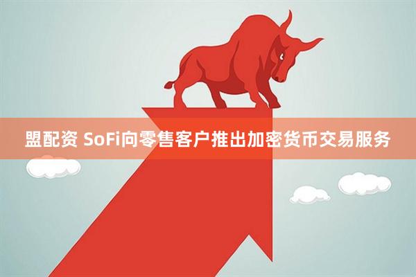 盟配资 SoFi向零售客户推出加密货币交易服务