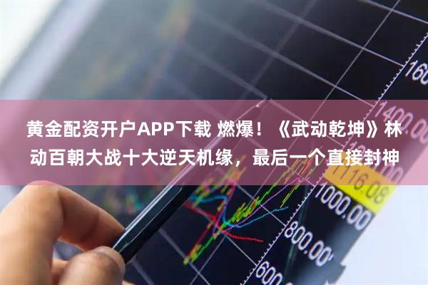 黄金配资开户APP下载 燃爆！《武动乾坤》林动百朝大战十大逆天机缘，最后一个直接封神