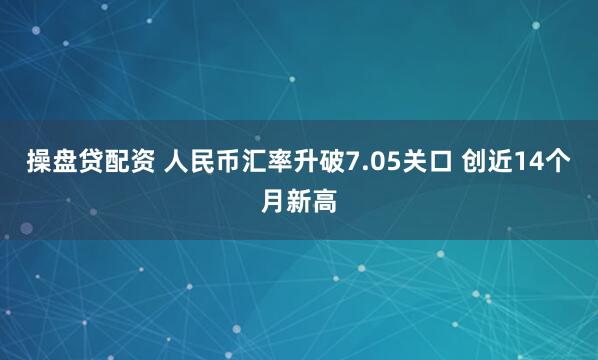操盘贷配资 人民币汇率升破7.05关口 创近14个月新高