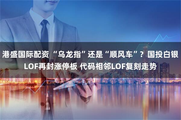 港盛国际配资 “乌龙指”还是“顺风车”？国投白银LOF再封涨停板 代码相邻LOF复刻走势
