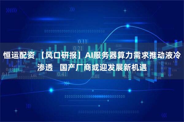 恒运配资 【风口研报】AI服务器算力需求推动液冷渗透   国产厂商或迎发展新机遇