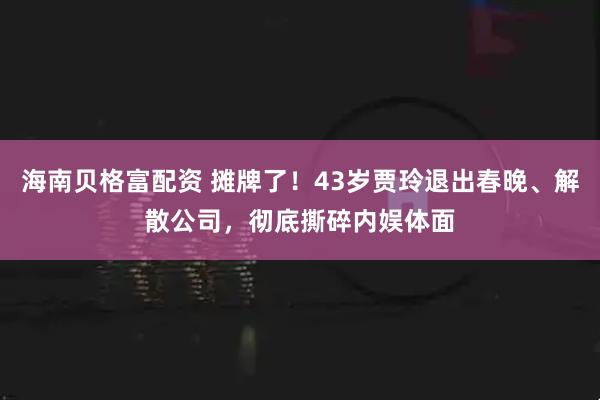 海南贝格富配资 摊牌了！43岁贾玲退出春晚、解散公司，彻底撕碎内娱体面